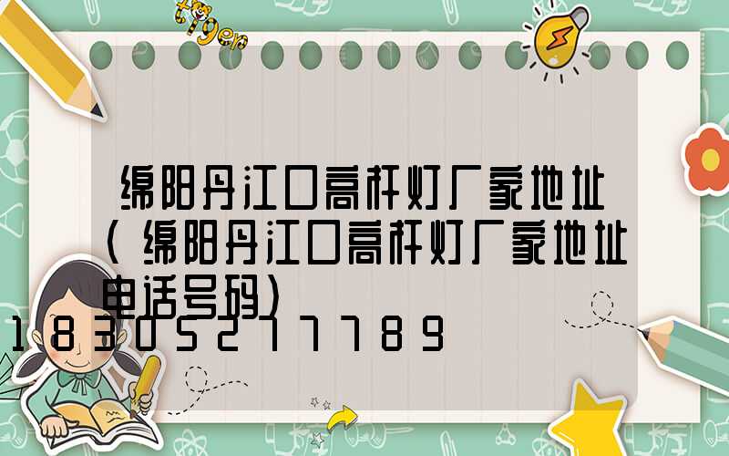 绵阳丹江口高杆灯厂家地址(绵阳丹江口高杆灯厂家地址电话号码)