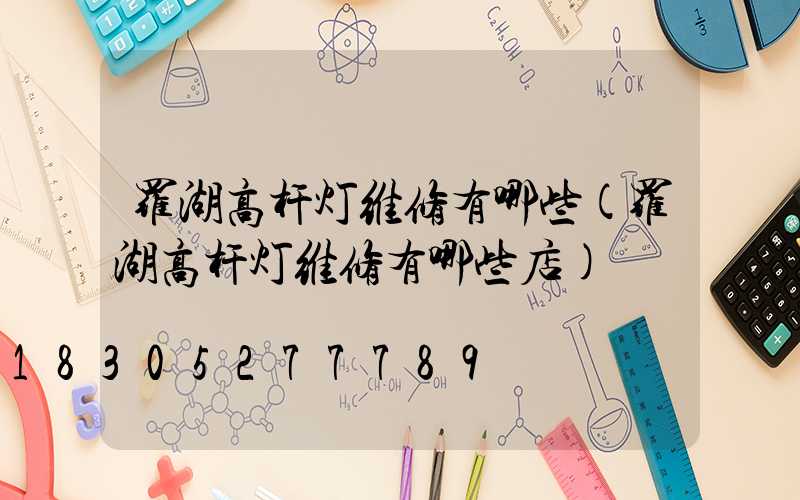 罗湖高杆灯维修有哪些(罗湖高杆灯维修有哪些店)