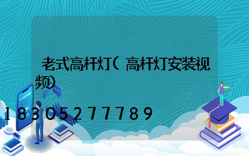 老式高杆灯(高杆灯安装视频)