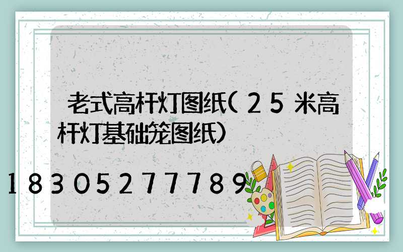 老式高杆灯图纸(25米高杆灯基础笼图纸)