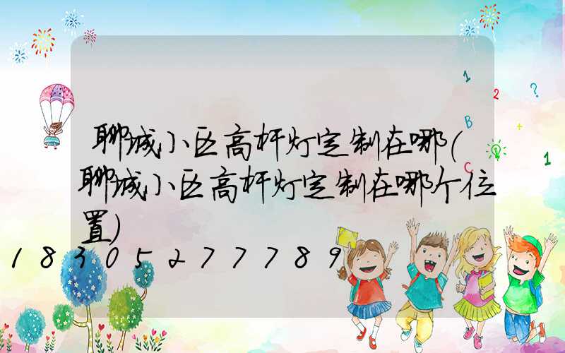 聊城小区高杆灯定制在哪(聊城小区高杆灯定制在哪个位置)