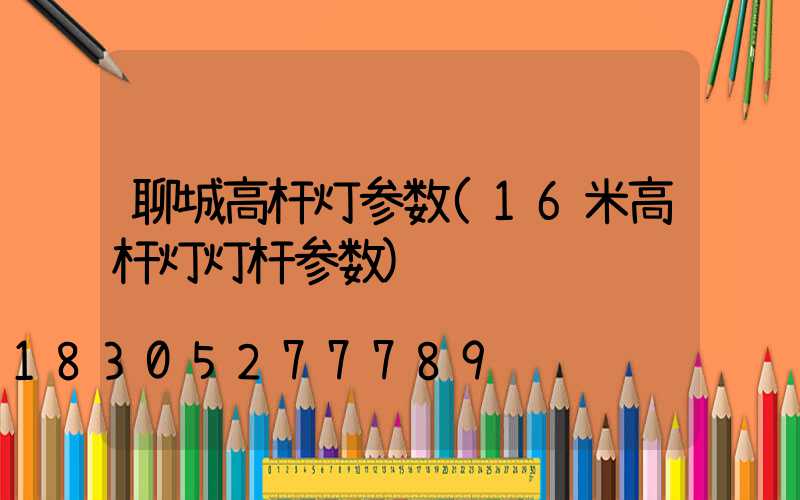 聊城高杆灯参数(16米高杆灯灯杆参数)