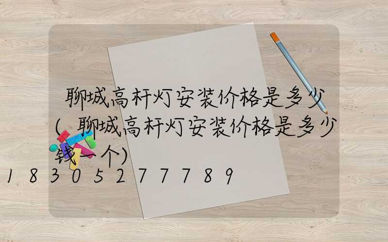 聊城高杆灯安装价格是多少(聊城高杆灯安装价格是多少钱一个)