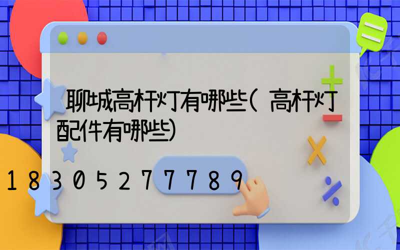 聊城高杆灯有哪些(高杆灯配件有哪些)