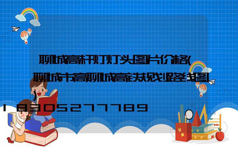 聊城高杆灯灯头图片价格(聊城市高聊城高铁规划路线图)