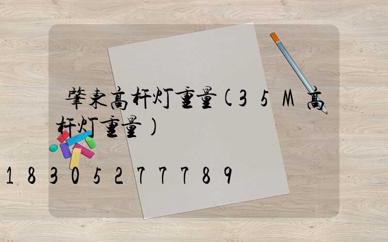 肇东高杆灯重量(35M高杆灯重量)