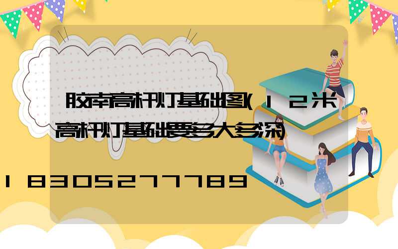 胶南高杆灯基础图(12米高杆灯基础要多大多深)