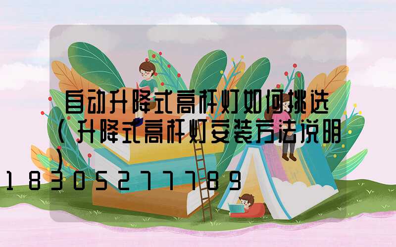 自动升降式高杆灯如何挑选(升降式高杆灯安装方法说明)