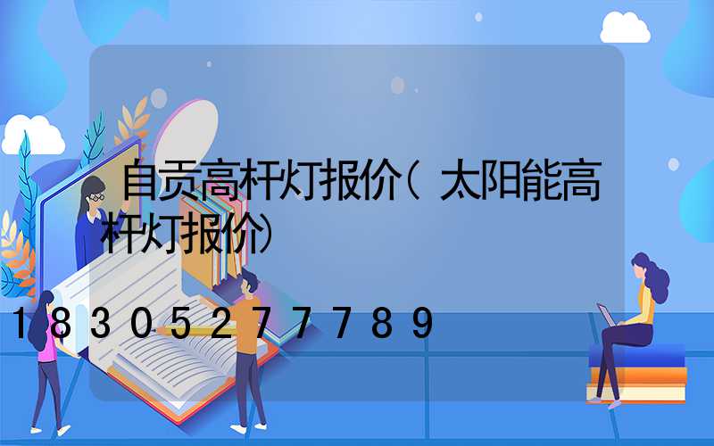 自贡高杆灯报价(太阳能高杆灯报价)