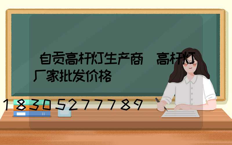 自贡高杆灯生产商(高杆灯厂家批发价格)