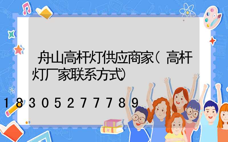 舟山高杆灯供应商家(高杆灯厂家联系方式)