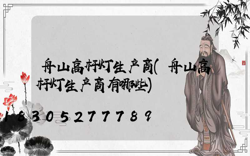 舟山高杆灯生产商(舟山高杆灯生产商有哪些)