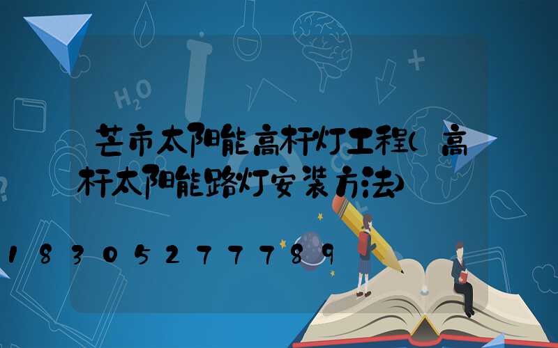 芒市太阳能高杆灯工程(高杆太阳能路灯安装方法)