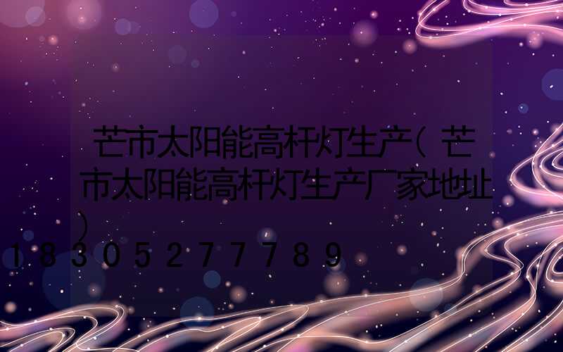 芒市太阳能高杆灯生产(芒市太阳能高杆灯生产厂家地址)