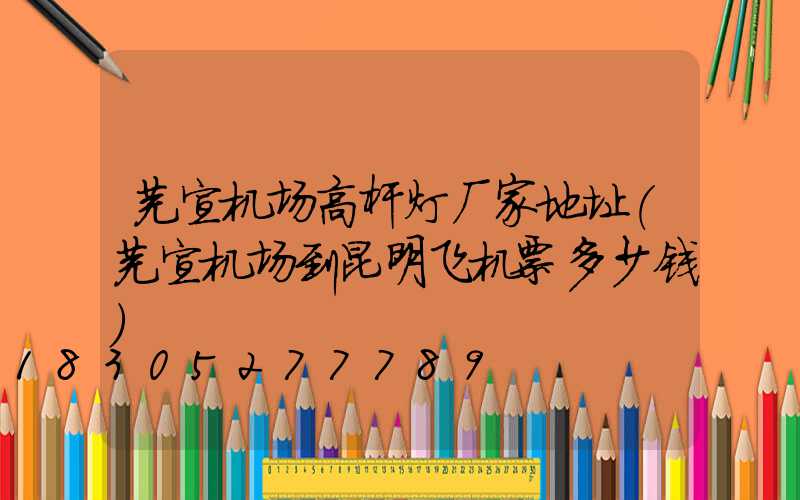 芜宣机场高杆灯厂家地址(芜宣机场到昆明飞机票多少钱)