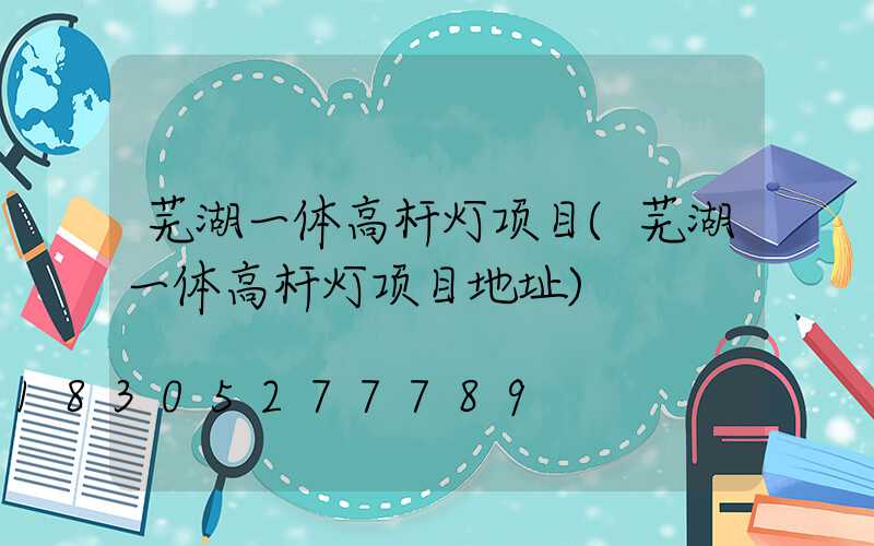 芜湖一体高杆灯项目(芜湖一体高杆灯项目地址)