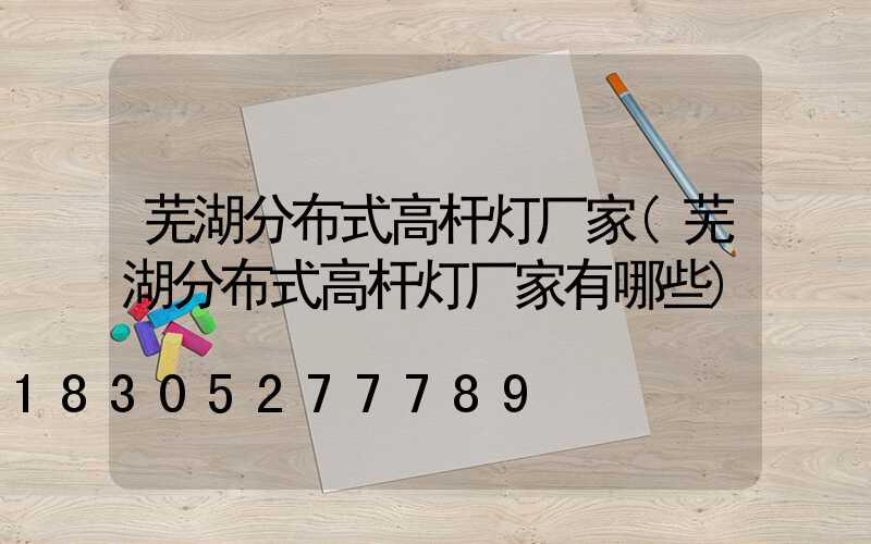 芜湖分布式高杆灯厂家(芜湖分布式高杆灯厂家有哪些)