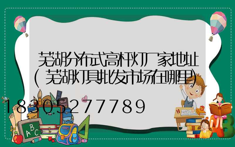 芜湖分布式高杆灯厂家地址(芜湖灯具批发市场在哪里)