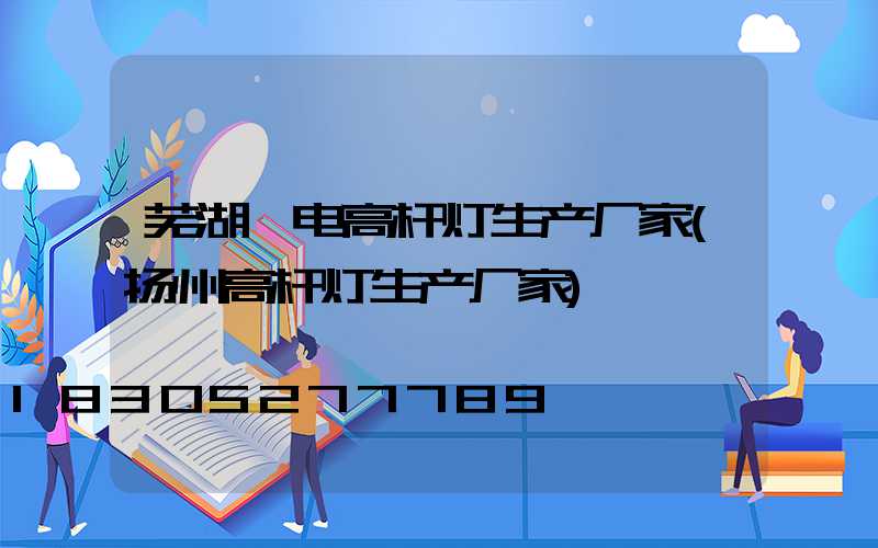 芜湖锂电高杆灯生产厂家(扬州高杆灯生产厂家)
