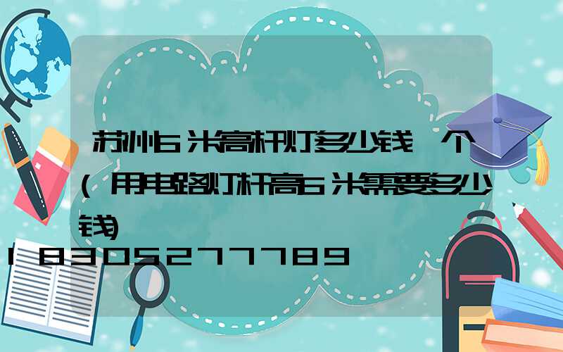 苏州6米高杆灯多少钱一个(用电路灯杆高6米需要多少钱)