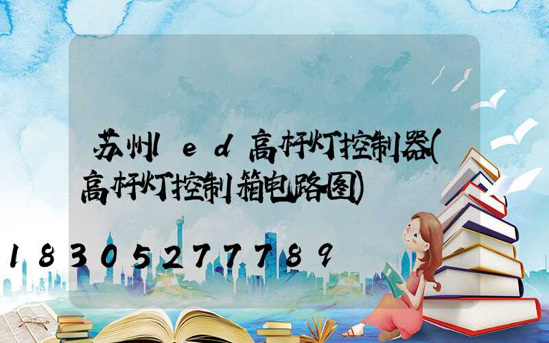 苏州led高杆灯控制器(高杆灯控制箱电路图)