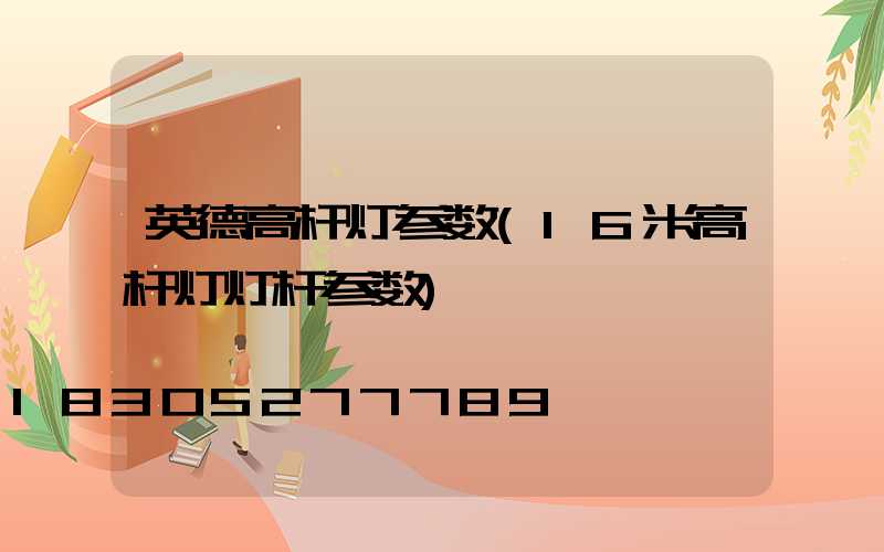 英德高杆灯参数(16米高杆灯灯杆参数)