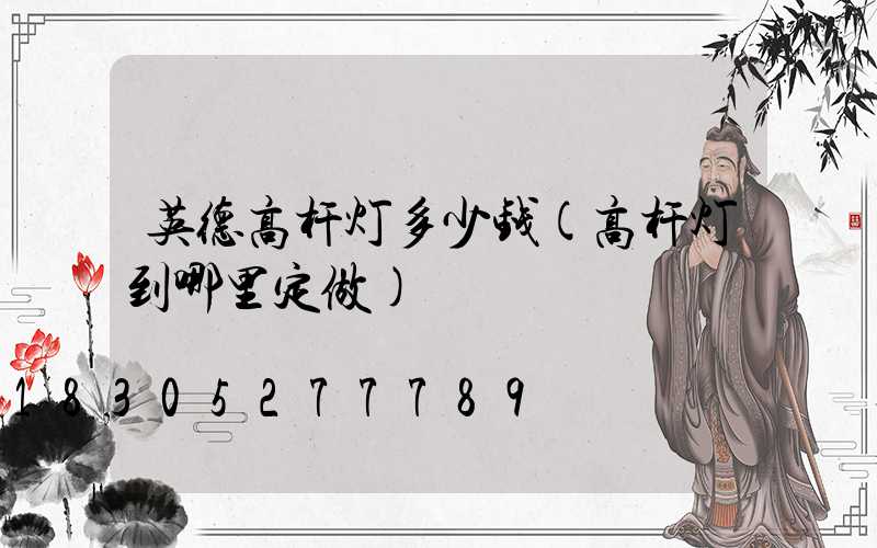 英德高杆灯多少钱(高杆灯到哪里定做)