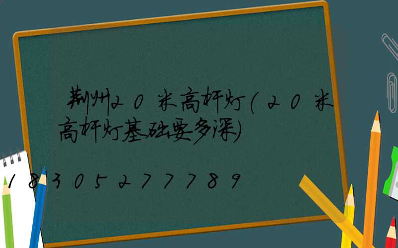 荆州20米高杆灯(20米高杆灯基础要多深)