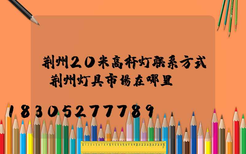 荆州20米高杆灯联系方式(荆州灯具市场在哪里)