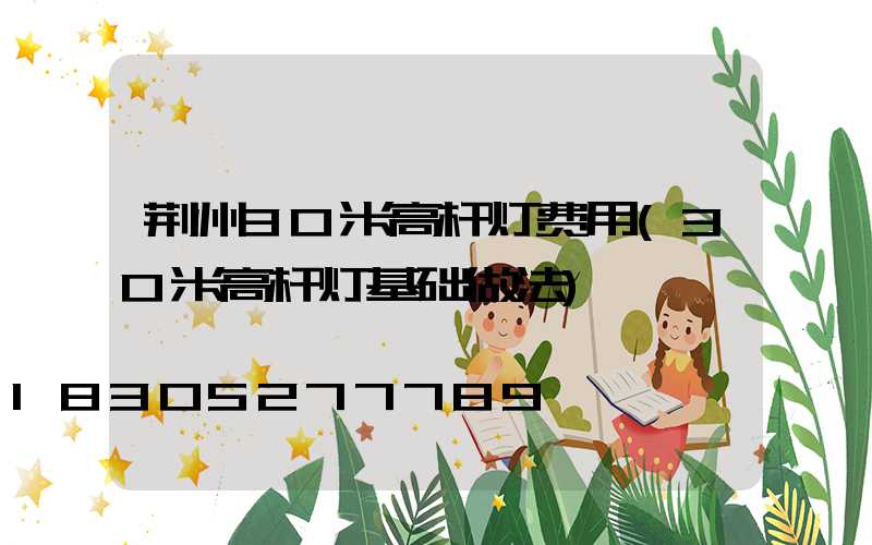荆州30米高杆灯费用(30米高杆灯基础做法)