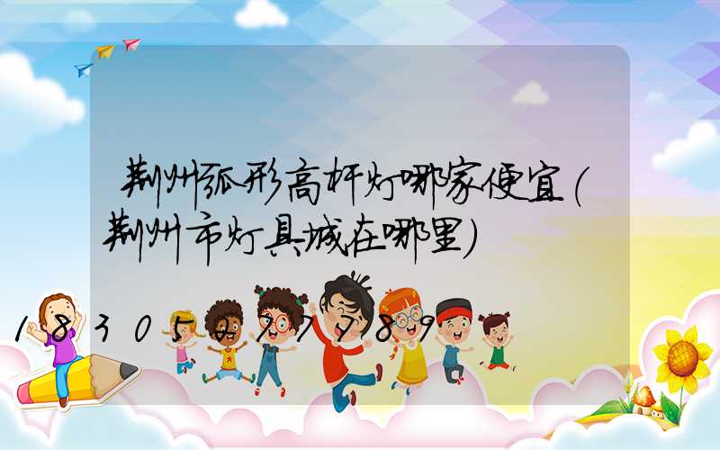 荆州弧形高杆灯哪家便宜(荆州市灯具城在哪里)