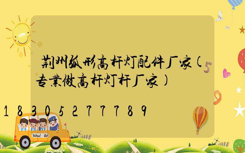 荆州弧形高杆灯配件厂家(专业做高杆灯杆厂家)