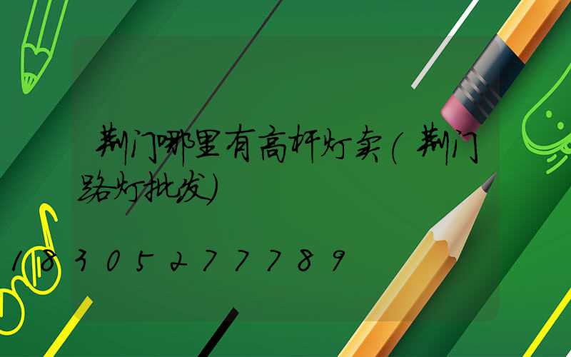 荆门哪里有高杆灯卖(荆门路灯批发)