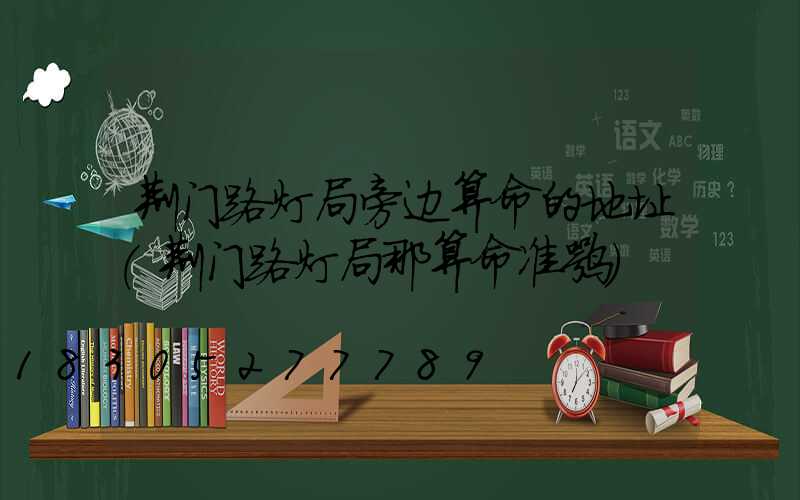 荆门路灯局旁边算命的地址(荆门路灯局那算命准嘛)