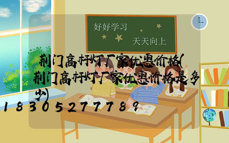 荆门高杆灯厂家优惠价格(荆门高杆灯厂家优惠价格是多少)