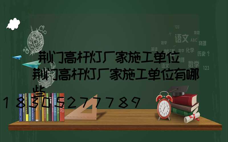 荆门高杆灯厂家施工单位(荆门高杆灯厂家施工单位有哪些)