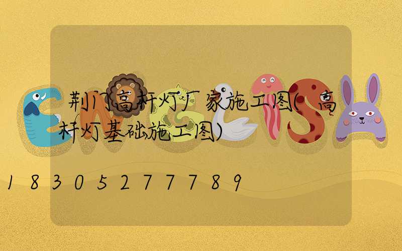 荆门高杆灯厂家施工图(高杆灯基础施工图)
