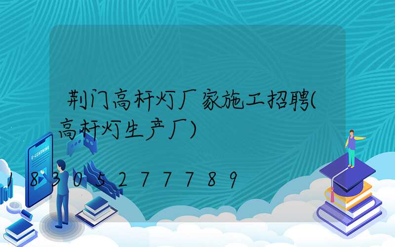 荆门高杆灯厂家施工招聘(高杆灯生产厂)