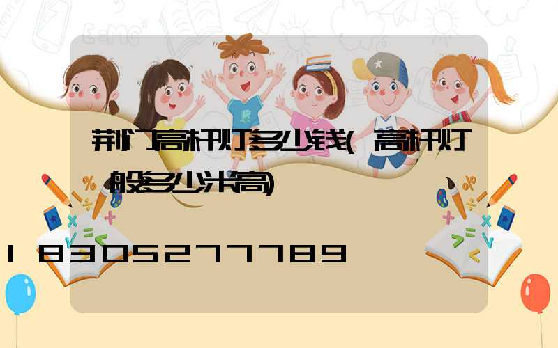 荆门高杆灯多少钱(高杆灯一般多少米高)