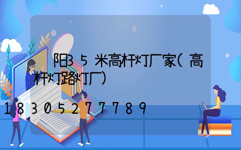 荥阳35米高杆灯厂家(高杆灯路灯厂)