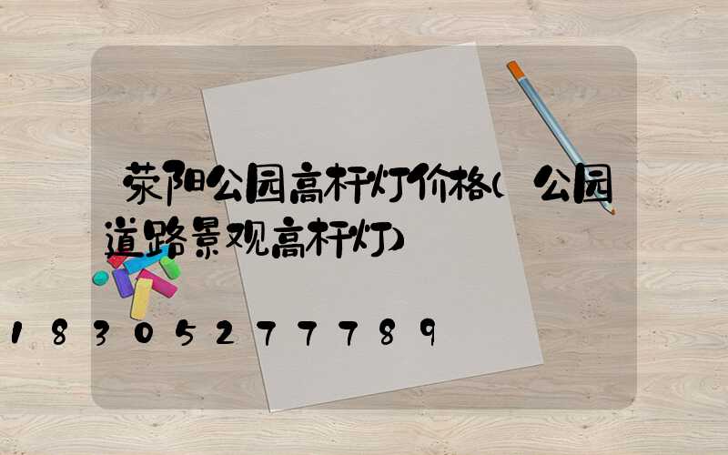 荥阳公园高杆灯价格(公园道路景观高杆灯)