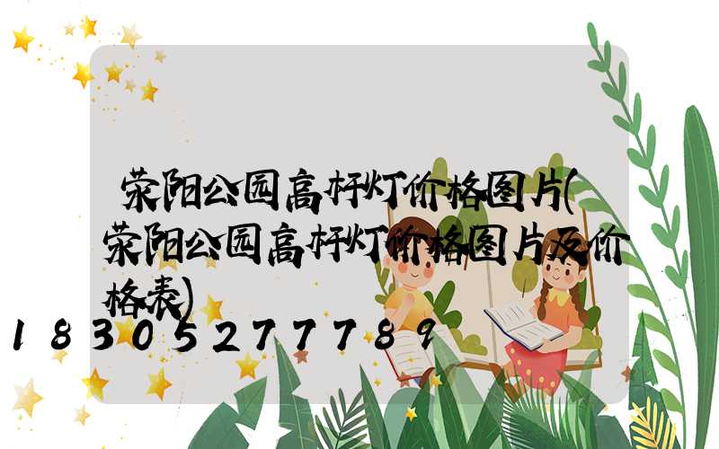 荥阳公园高杆灯价格图片(荥阳公园高杆灯价格图片及价格表)