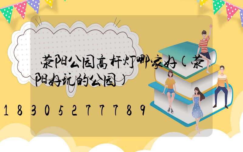 荥阳公园高杆灯哪家好(荥阳好玩的公园)