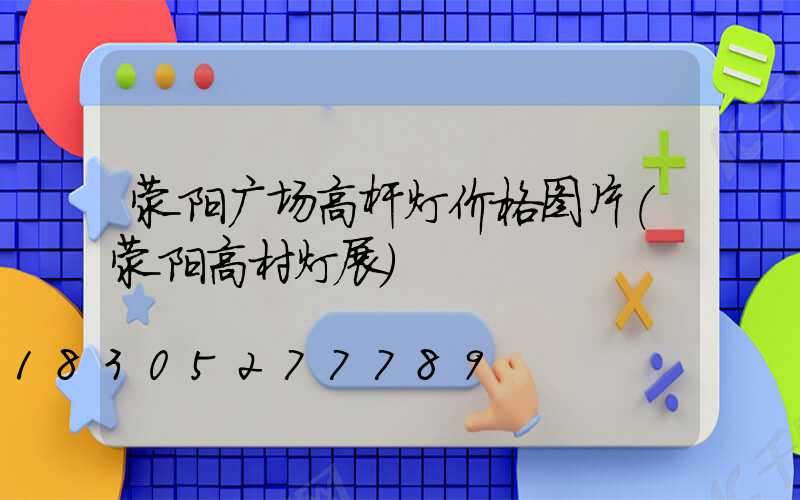 荥阳广场高杆灯价格图片(荥阳高村灯展)