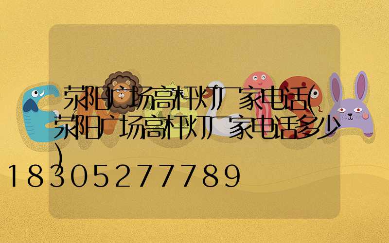 荥阳广场高杆灯厂家电话(荥阳广场高杆灯厂家电话多少)