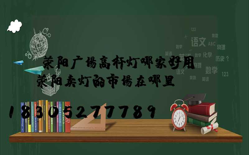 荥阳广场高杆灯哪家好用(荥阳卖灯的市场在哪里)