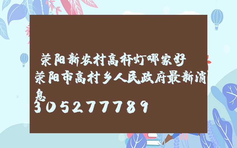 荥阳新农村高杆灯哪家好(荥阳市高村乡人民政府最新消息)