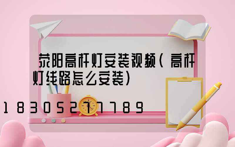 荥阳高杆灯安装视频(高杆灯线路怎么安装)