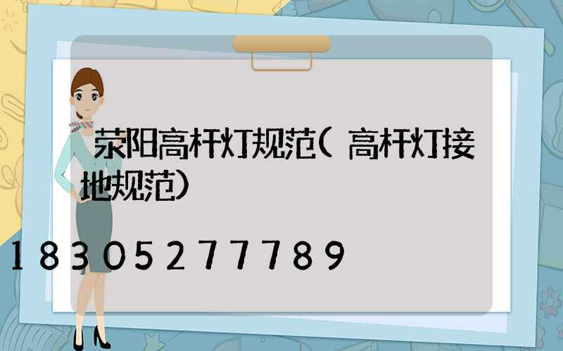 荥阳高杆灯规范(高杆灯接地规范)