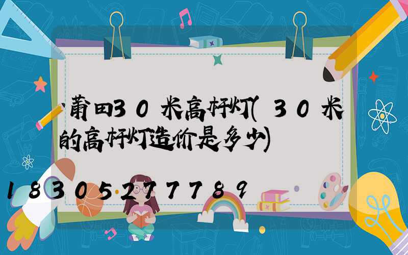 莆田30米高杆灯(30米的高杆灯造价是多少)
